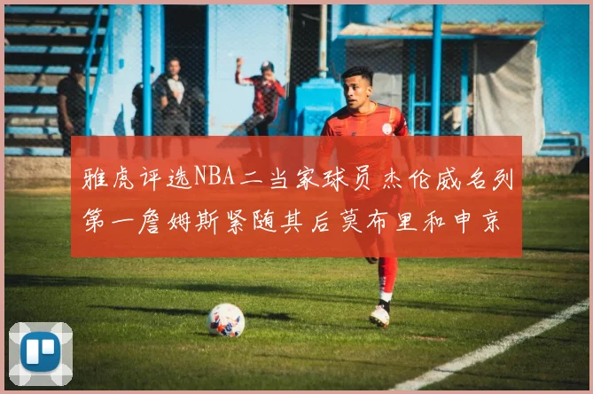 雅虎评选NBA二当家球员杰伦威名列第一詹姆斯紧随其后莫布里和申京表现抢眼