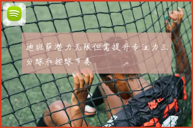 迪班萨潜力无限但需提升专注力三分球和控球节奏