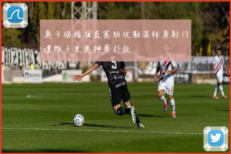 奥卡福精准直塞助攻勒温转身射门遭维卡里奥神勇扑救