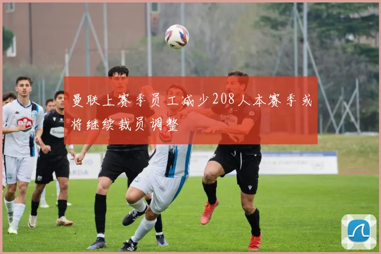 曼联上赛季员工减少208人本赛季或将继续裁员调整