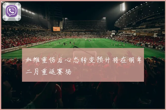 加维重伤后心态转变预计将在明年二月重返赛场