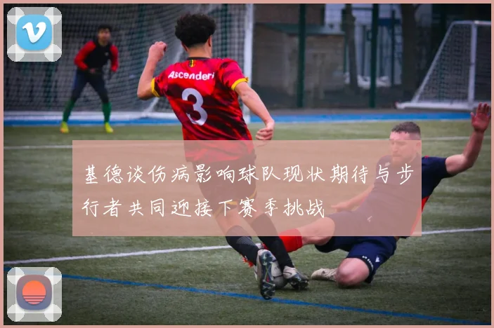 基德谈伤病影响球队现状期待与步行者共同迎接下赛季挑战