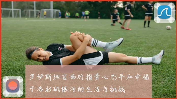 罗伊斯坦言面对指责心态平和幸福于洛杉矶银河的生活与挑战