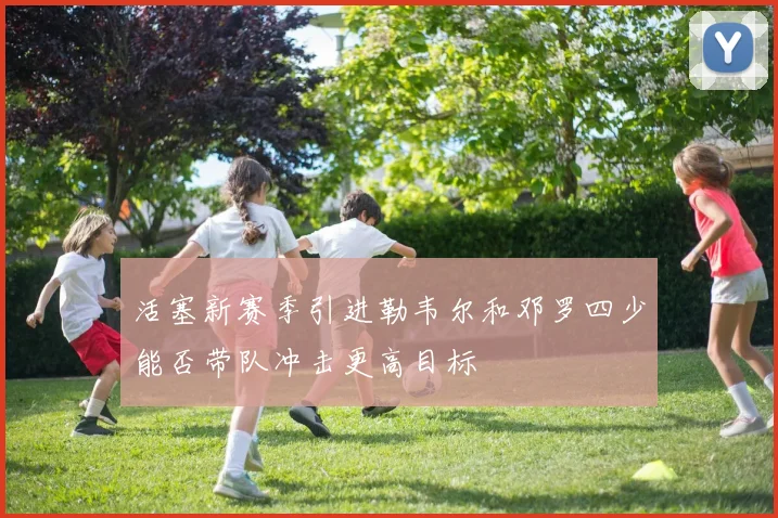 活塞新赛季引进勒韦尔和邓罗四少能否带队冲击更高目标